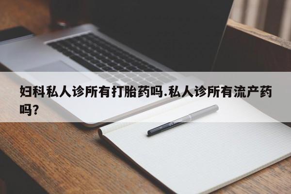 私人卖打胎药微信号,亲测有效！妇科私人诊所有打胎药吗.私人诊所有流产药吗？