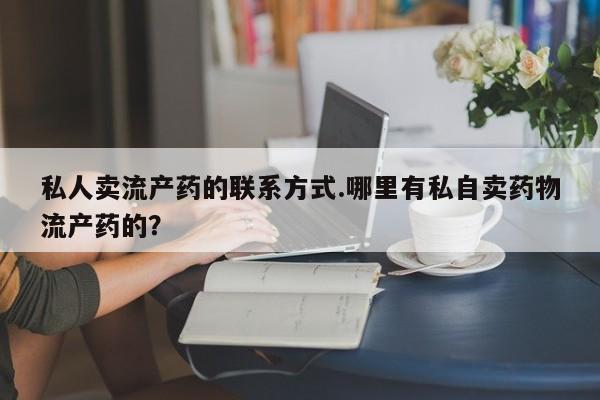 私人卖打胎药微信号,亲测有效！私人卖流产药的联系方式.哪里有私自卖药物流产药的？