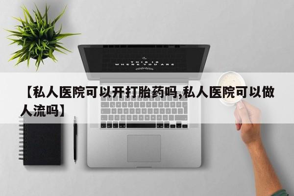 私人卖打胎药微信号,亲测有效！【私人医院可以开打胎药吗,私人医院可以做人流吗】
