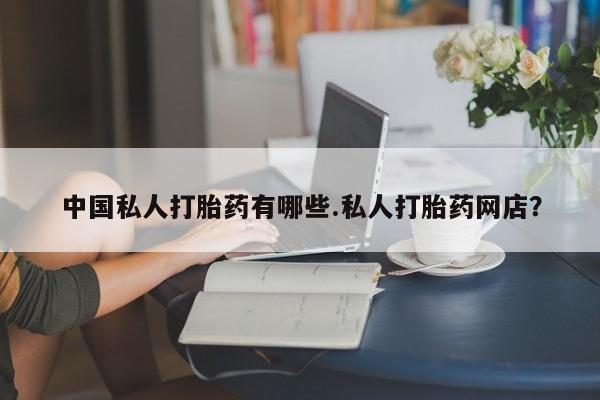 私人卖打胎药微信号,亲测有效！中国私人打胎药有哪些.私人打胎药网店？