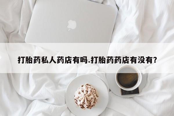 私人卖打胎药微信号,亲测有效！打胎药私人药店有吗.打胎药药店有没有？