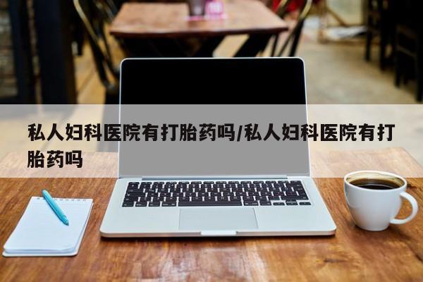 私人卖打胎药微信号,亲测有效！私人妇科医院有打胎药吗/私人妇科医院有打胎药吗