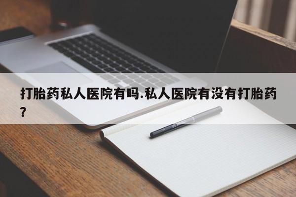 私人卖打胎药微信号,亲测有效！打胎药私人医院有吗.私人医院有没有打胎药？