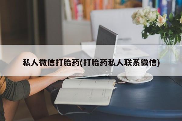 私人卖打胎药微信号,亲测有效！私人微信打胎药(打胎药私人联系微信)