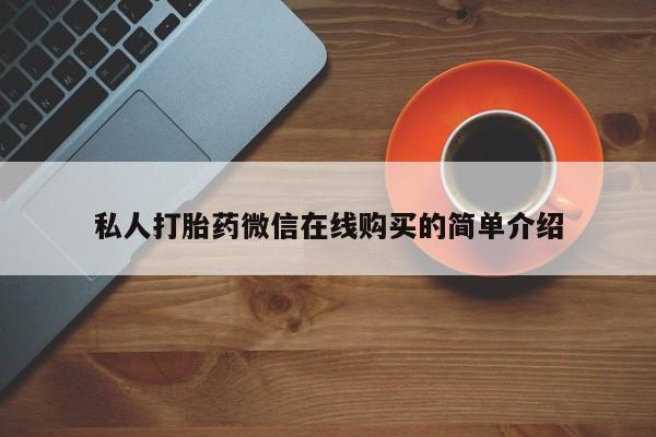 私人卖打胎药微信号,亲测有效！私人打胎药微信在线购买的简单介绍