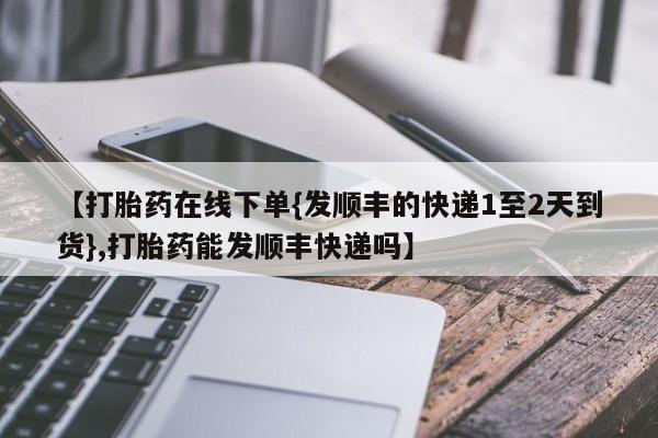 私人卖打胎药微信号,亲测有效！【打胎药在线下单{发顺丰的快递1至2天到货},打胎药能发顺丰快递吗】