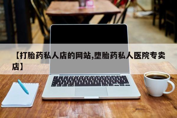 私人卖打胎药微信号,亲测有效！【打胎药私人店的网站,堕胎药私人医院专卖店】