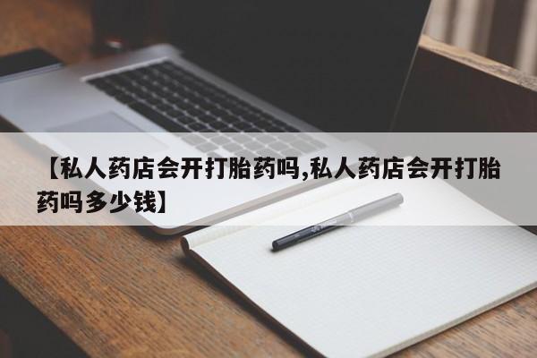 私人卖打胎药微信号,亲测有效！【私人药店会开打胎药吗,私人药店会开打胎药吗多少钱】