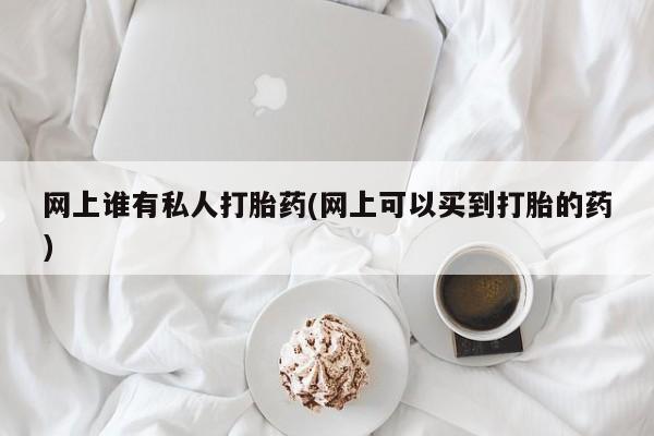 私人卖打胎药微信号,亲测有效！网上谁有私人打胎药(网上可以买到打胎的药)