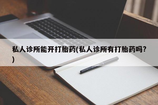 私人卖打胎药微信号,亲测有效！私人诊所能开打胎药(私人诊所有打胎药吗?)