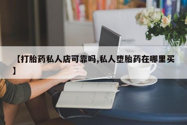 私人卖打胎药微信号,亲测有效！【打胎药私人店可靠吗,私人堕胎药在哪里买】