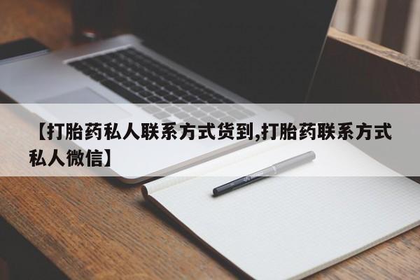 私人卖打胎药微信号,亲测有效！【打胎药私人联系方式货到,打胎药联系方式私人微信】