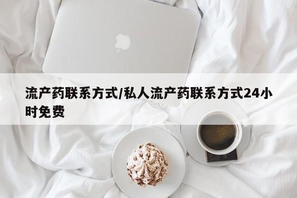 私人卖打胎药微信号,亲测有效！流产药联系方式/私人流产药联系方式24小时免费