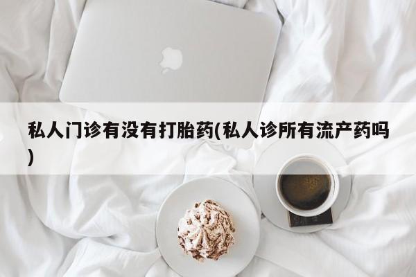 私人卖打胎药微信号,亲测有效！私人门诊有没有打胎药(私人诊所有流产药吗)