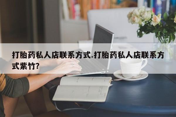 私人卖打胎药微信号,亲测有效！打胎药私人店联系方式.打胎药私人店联系方式紫竹？