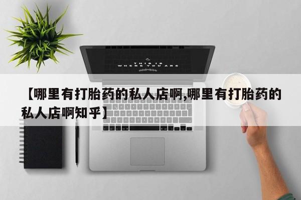 私人卖打胎药微信号,亲测有效！【哪里有打胎药的私人店啊,哪里有打胎药的私人店啊知乎】