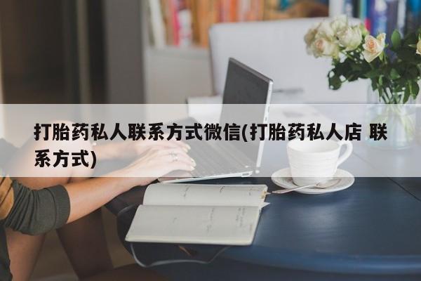 私人卖打胎药微信号,亲测有效！打胎药私人联系方式微信(打胎药私人店 联系方式)