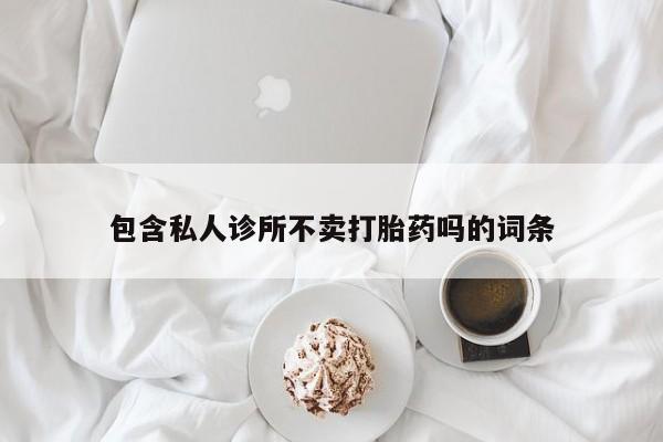 私人卖打胎药微信号,亲测有效！包含私人诊所不卖打胎药吗的词条