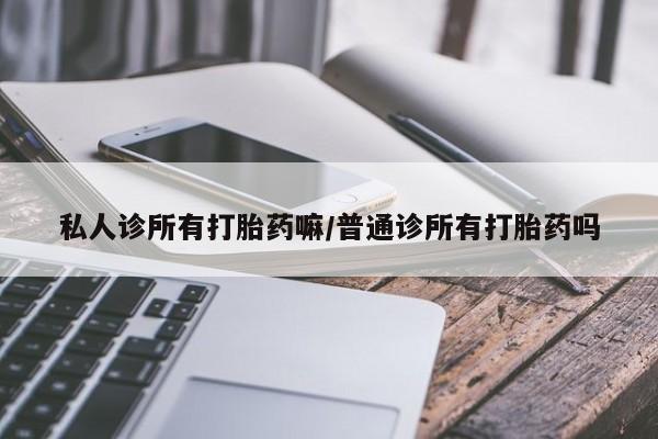 私人卖打胎药微信号,亲测有效！私人诊所有打胎药嘛/普通诊所有打胎药吗