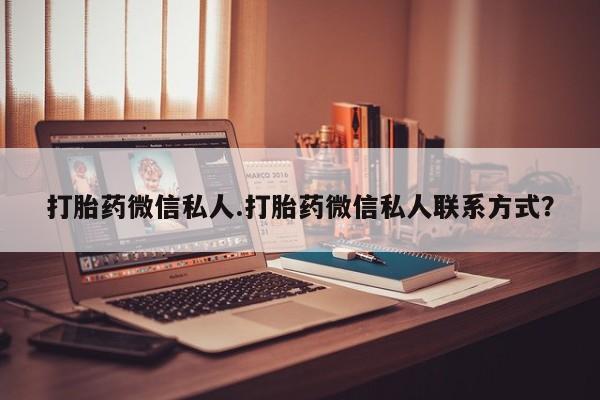 私人卖打胎药微信号,亲测有效！打胎药微信私人.打胎药微信私人联系方式？