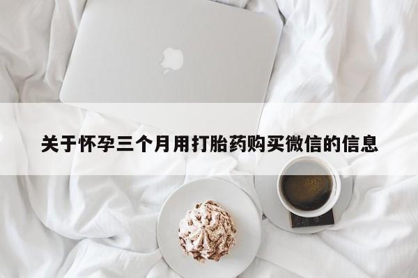 私人卖打胎药微信号,亲测有效！关于怀孕三个月用打胎药购买微信的信息