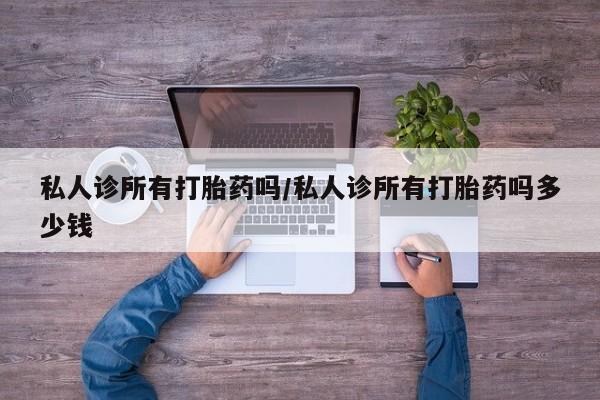 私人卖打胎药微信号,亲测有效！私人诊所有打胎药吗/私人诊所有打胎药吗多少钱