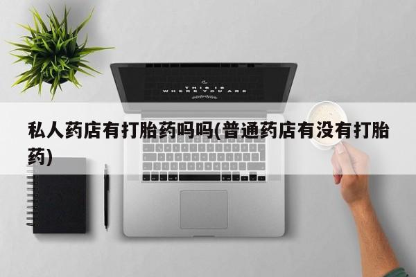 私人卖打胎药微信号,亲测有效！私人药店有打胎药吗吗(普通药店有没有打胎药)