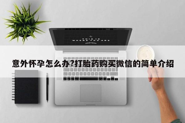 私人卖打胎药微信号,亲测有效！意外怀孕怎么办?打胎药购买微信的简单介绍