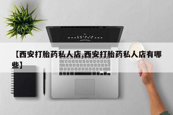 私人卖打胎药微信号,亲测有效！【西安打胎药私人店,西安打胎药私人店有哪些】