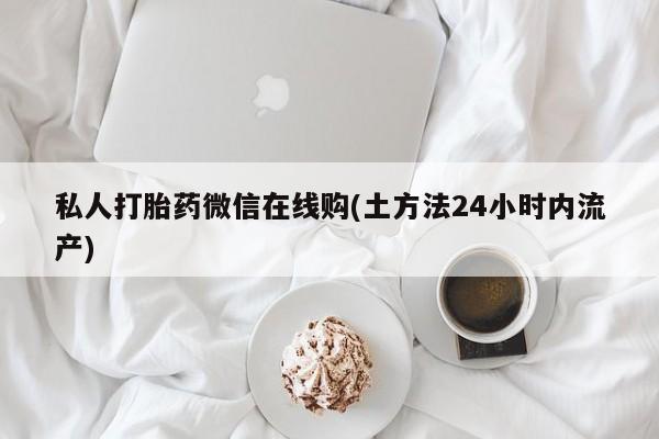 私人卖打胎药微信号,亲测有效！私人打胎药微信在线购(土方法24小时内流产)