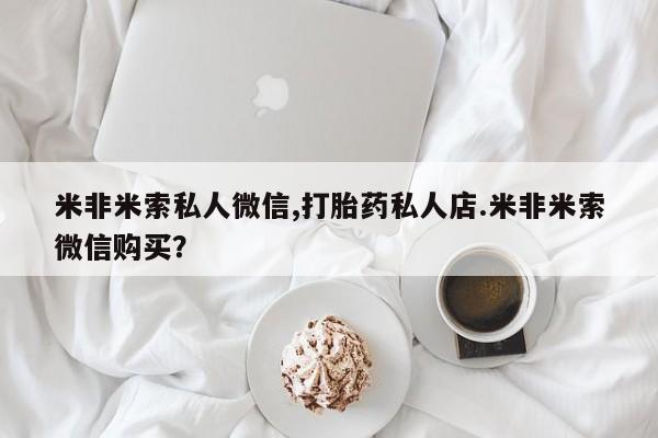 私人卖打胎药微信号,亲测有效！米非米索私人微信,打胎药私人店.米非米索微信购买？