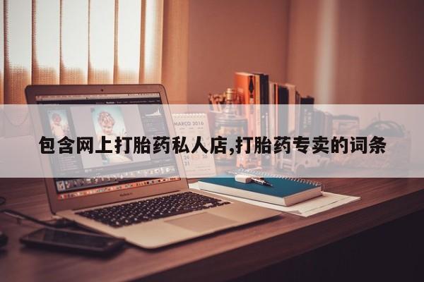 私人卖打胎药微信号,亲测有效！包含网上打胎药私人店,打胎药专卖的词条