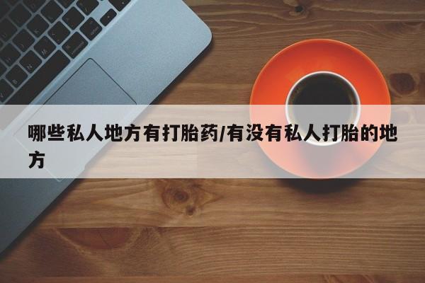 私人卖打胎药微信号,亲测有效！哪些私人地方有打胎药/有没有私人打胎的地方