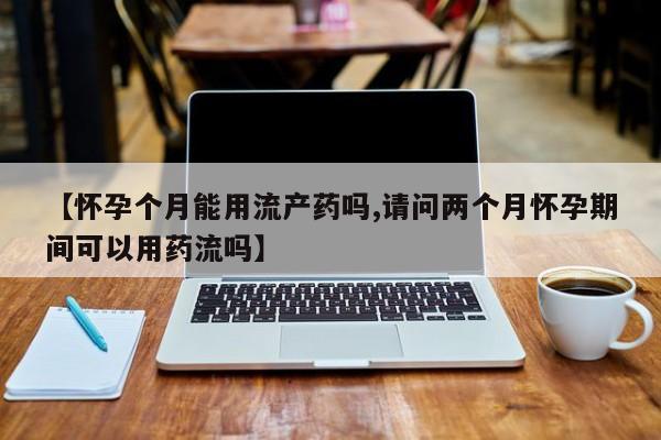 私人卖打胎药微信号,亲测有效！【怀孕个月能用流产药吗,请问两个月怀孕期间可以用药流吗】