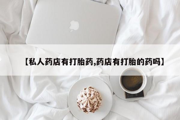 私人卖打胎药微信号,亲测有效！【私人药店有打胎药,药店有打胎的药吗】