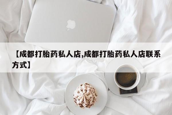 私人卖打胎药微信号,亲测有效！【成都打胎药私人店,成都打胎药私人店联系方式】