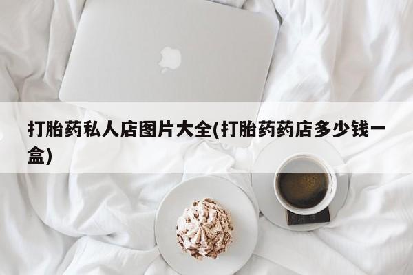 私人卖打胎药微信号,亲测有效！打胎药私人店图片大全(打胎药药店多少钱一盒)