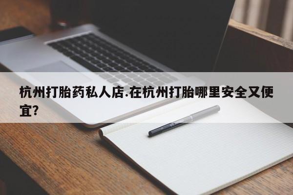 私人卖打胎药微信号,亲测有效！杭州打胎药私人店.在杭州打胎哪里安全又便宜？