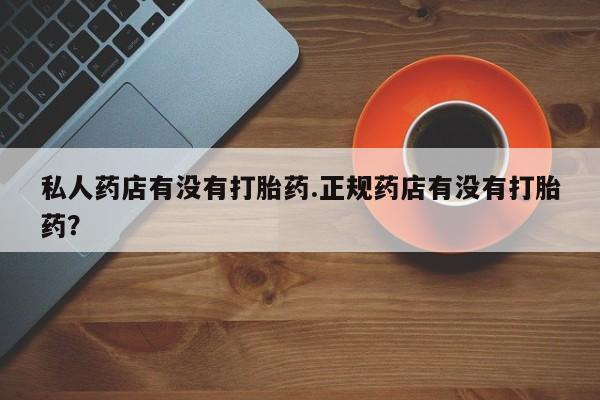 私人卖打胎药微信号,亲测有效！私人药店有没有打胎药.正规药店有没有打胎药？